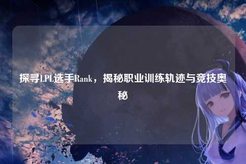 探寻LPL选手Rank，揭秘职业训练轨迹与竞技奥秘