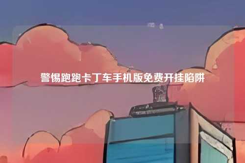 警惕跑跑卡丁车手机版免费开挂陷阱