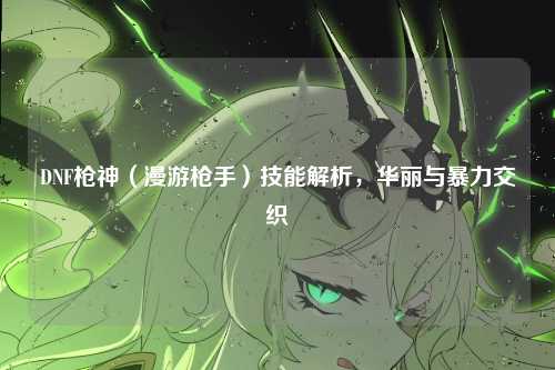 DNF枪神（漫游枪手）技能解析，华丽与暴力交织
