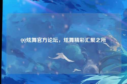 QQ炫舞官方论坛，炫舞精彩汇聚之所