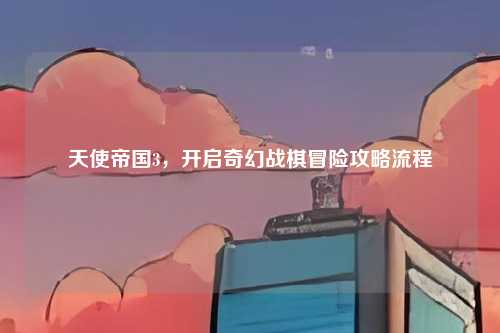 天使帝国3，开启奇幻战棋冒险攻略流程