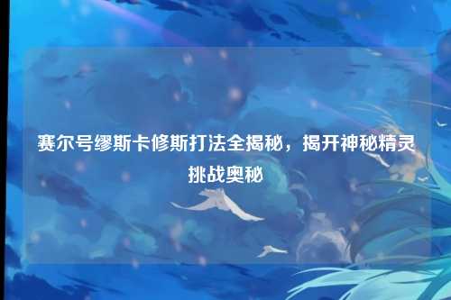 赛尔号缪斯卡修斯打法全揭秘，揭开神秘精灵挑战奥秘
