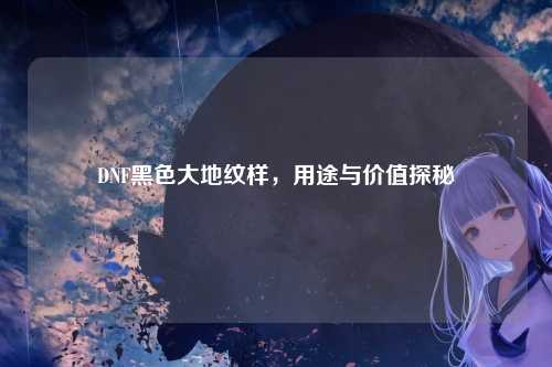 DNF黑色大地纹样，用途与价值探秘