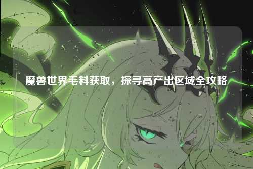 魔兽世界毛料获取，探寻高产出区域全攻略
