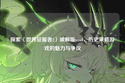 探索〈世界征服者2〉破解版mod，历史策略游戏的魅力与争议