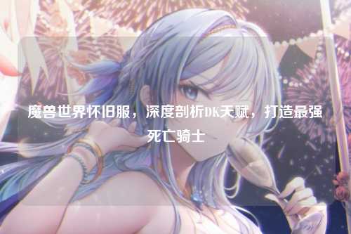 魔兽世界怀旧服，深度剖析DK天赋，打造最强死亡骑士