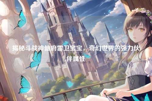 揭秘斗战神仙府雷卫宝宝，奇幻世界的强力伙伴属性