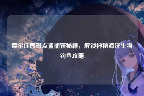 摩尔庄园斑点鲨捕获秘籍，解锁神秘海洋生物钓鱼攻略