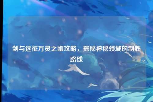 剑与远征万灵之幽攻略，探秘神秘领域的制胜路线