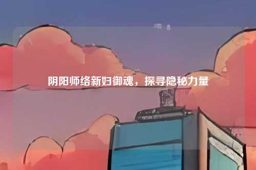 阴阳师络新妇御魂，探寻隐秘力量