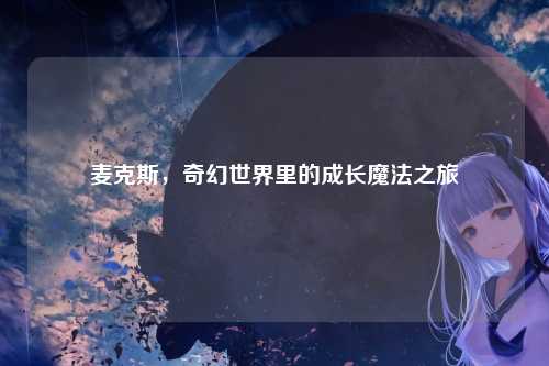 麦克斯，奇幻世界里的成长魔法之旅