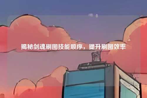 揭秘剑魂刷图技能顺序，提升刷图效率