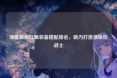 深度解析红眼装备搭配排名，助力打造顶级狂战士