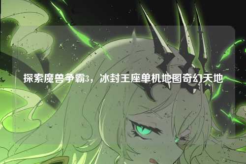 探索魔兽争霸3，冰封王座单机地图奇幻天地