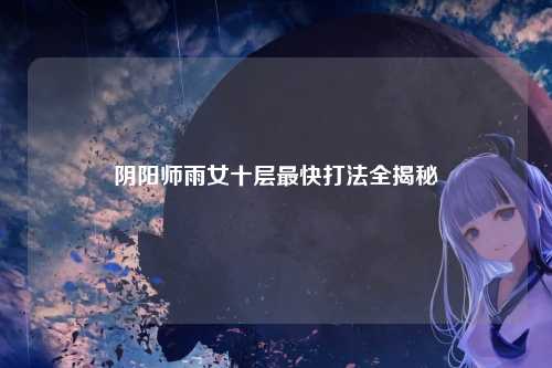 阴阳师雨女十层最快打法全揭秘