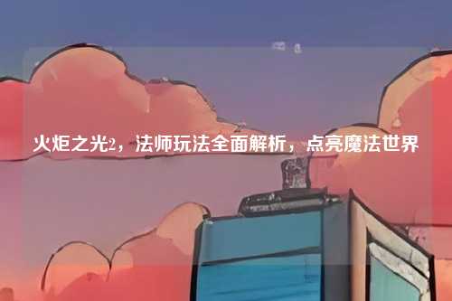 火炬之光2，法师玩法全面解析，点亮魔法世界