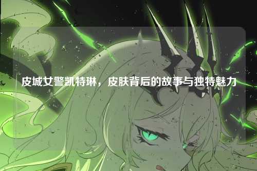 皮城女警凯特琳，皮肤背后的故事与独特魅力