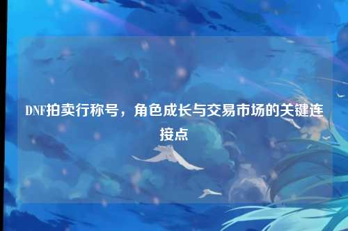 DNF拍卖行称号，角色成长与交易市场的关键连接点