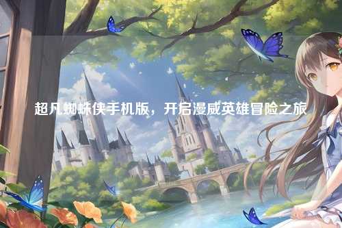 超凡蜘蛛侠手机版，开启漫威英雄冒险之旅