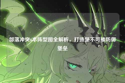 部落冲突6本阵型图全解析，打造坚不可摧防御堡垒