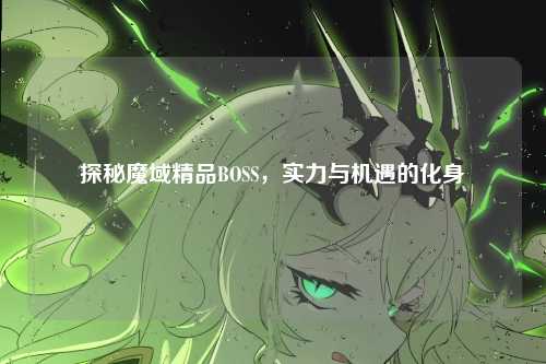 探秘魔域精品BOSS，实力与机遇的化身