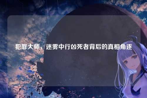犯罪大师，迷雾中行凶死者背后的真相角逐