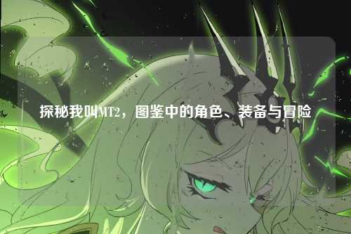 探秘我叫MT2，图鉴中的角色、装备与冒险