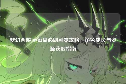 梦幻西游109每周必刷副本攻略，角色成长与资源获取指南