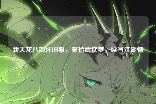 新天龙八部怀旧服，重拾武侠梦，续写江湖情