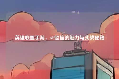 英雄联盟手游，AP赵信的魅力与实战秘籍