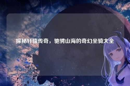 探秘轩辕传奇，驰骋山海的奇幻坐骑大全