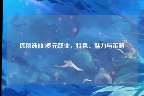 探秘诛仙3多元职业，特色、魅力与策略
