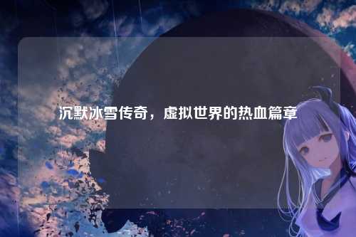 沉默冰雪传奇，虚拟世界的热血篇章