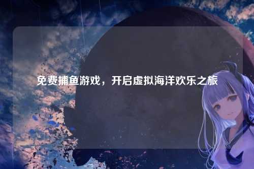 免费捕鱼游戏，开启虚拟海洋欢乐之旅