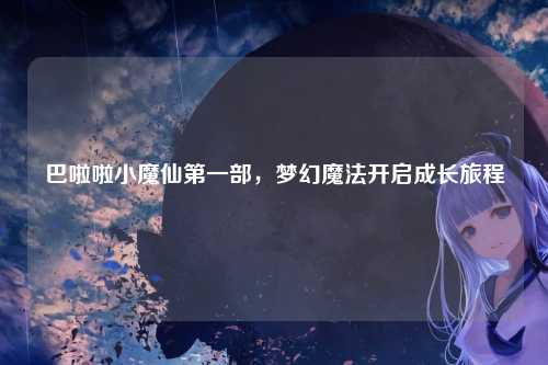 巴啦啦小魔仙第一部，梦幻魔法开启成长旅程