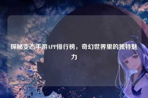 探秘变态手游APP排行榜，奇幻世界里的独特魅力