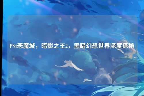 PS4恶魔城，暗影之王2，黑暗幻想世界深度探秘