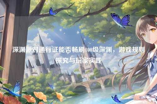 深渊派对通行证能否畅刷100级深渊，游戏规则探究与玩家实践