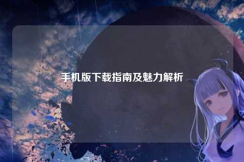 手机版下载指南及魅力解析