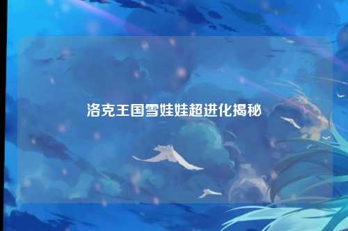 洛克王国雪娃娃超进化揭秘