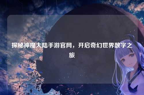 探秘神魔大陆手游官网，开启奇幻世界数字之旅