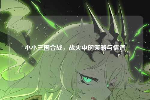 小小三国合战，战火中的策略与情谊