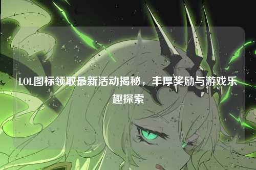 LOL图标领取最新活动揭秘，丰厚奖励与游戏乐趣探索
