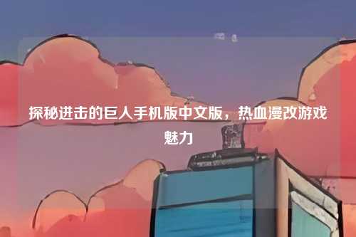 探秘进击的巨人手机版中文版，热血漫改游戏魅力
