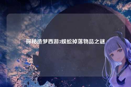 探秘造梦西游3蜈蚣掉落物品之谜