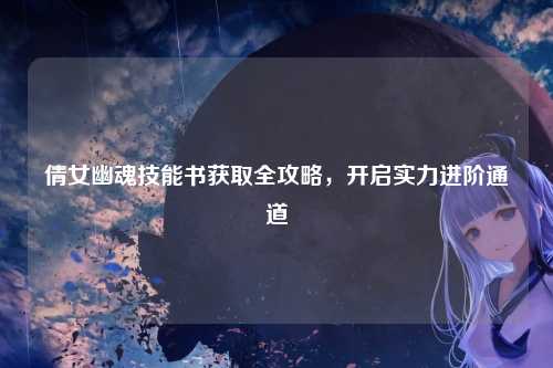 倩女幽魂技能书获取全攻略，开启实力进阶通道