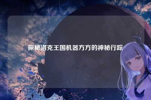 探秘洛克王国机器方方的神秘行踪
