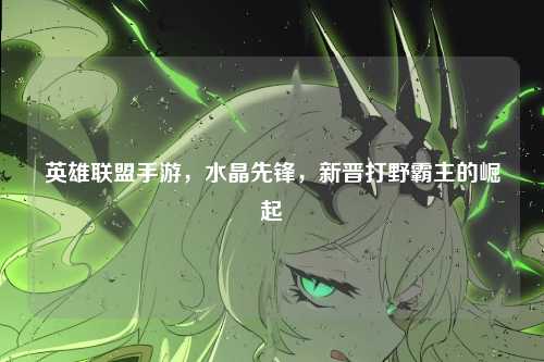英雄联盟手游，水晶先锋，新晋打野霸主的崛起