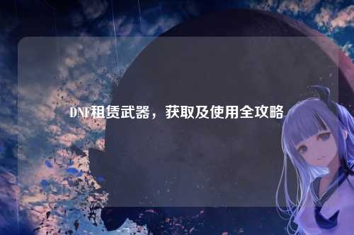 DNF租赁武器，获取及使用全攻略