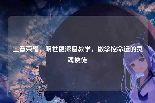 王者荣耀，明世隐深度教学，做掌控命运的灵魂使徒